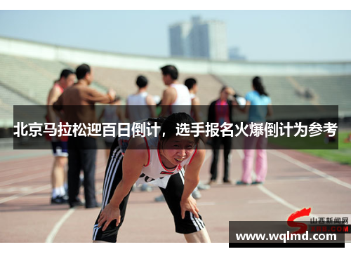 北京马拉松迎百日倒计，选手报名火爆倒计为参考