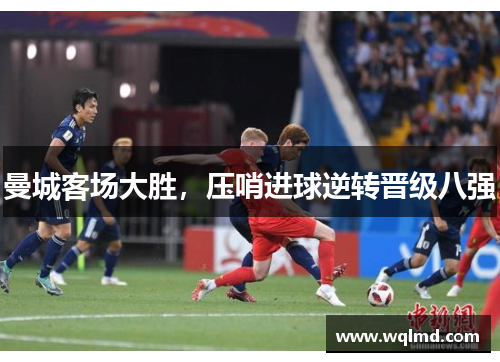 曼城客场大胜，压哨进球逆转晋级八强